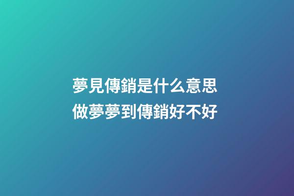 夢見傳銷是什么意思 做夢夢到傳銷好不好
